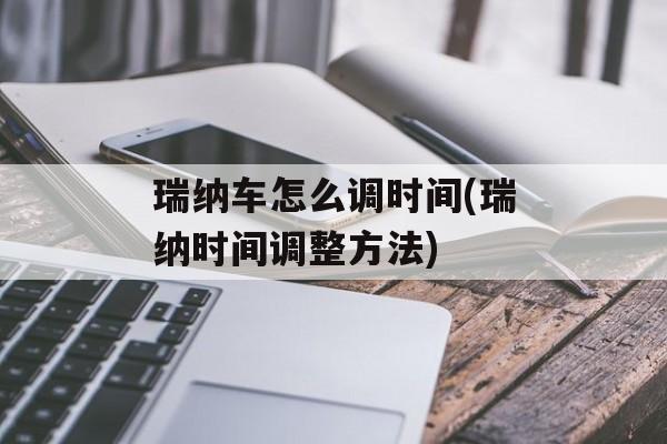 瑞纳车怎么调时间(瑞纳时间调整方法)-第1张图片-居家生活