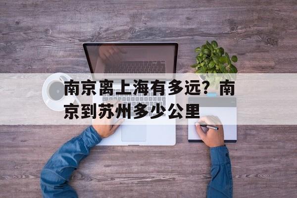南京离上海有多远？南京到苏州多少公里-第1张图片-居家生活