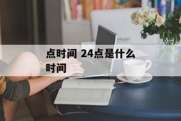 点时间 24点是什么时间-第1张图片-居家生活