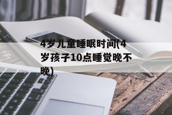 4岁儿童睡眠时间(4岁孩子10点睡觉晚不晚)-第1张图片-居家生活
