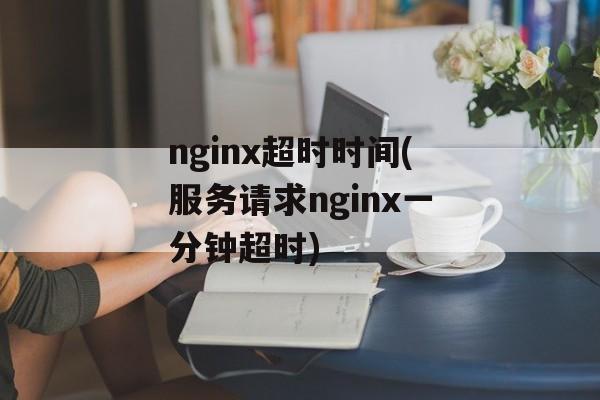 nginx超时时间(服务请求nginx一分钟超时)-第1张图片-居家生活