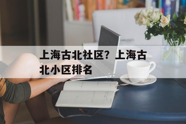 上海古北社区？上海古北小区排名-第1张图片-居家生活
