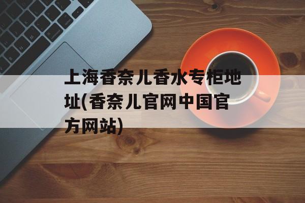 上海香奈儿香水专柜地址(香奈儿官网中国官方网站)-第1张图片-居家生活