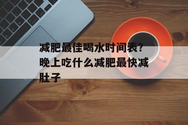 减肥最佳喝水时间表？晚上吃什么减肥最快减肚子-第1张图片-居家生活