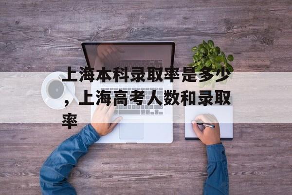 上海本科录取率是多少，上海高考人数和录取率-第1张图片-居家生活