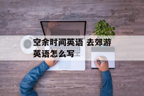 空余时间英语 去郊游英语怎么写-第1张图片-居家生活