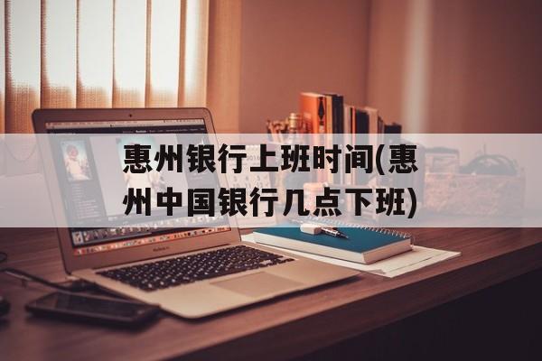 惠州银行上班时间(惠州中国银行几点下班)-第1张图片-居家生活