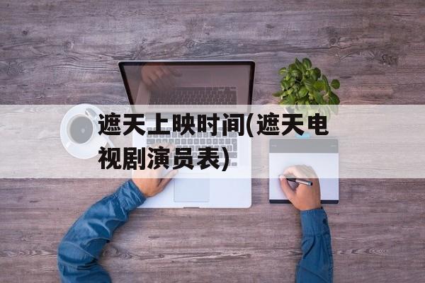遮天上映时间(遮天电视剧演员表)-第1张图片-居家生活