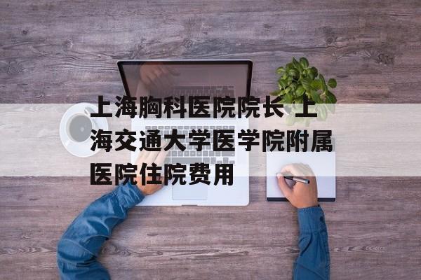 上海胸科医院院长 上海交通大学医学院附属医院住院费用-第1张图片-居家生活