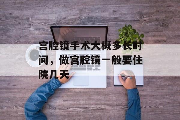 宫腔镜手术大概多长时间，做宫腔镜一般要住院几天-第1张图片-居家生活