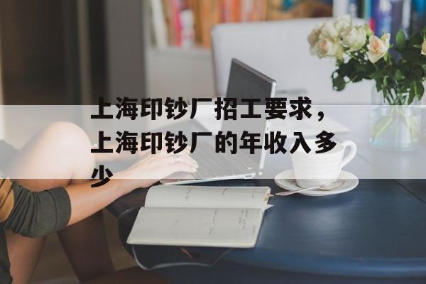 上海印钞厂招工要求，上海印钞厂的年收入多少-第1张图片-居家生活