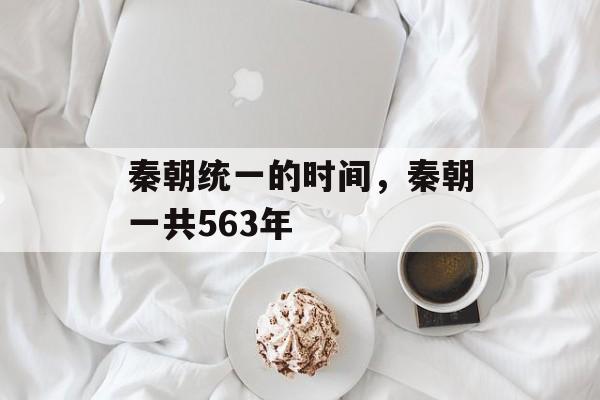 秦朝统一的时间，秦朝一共563年-第1张图片-居家生活