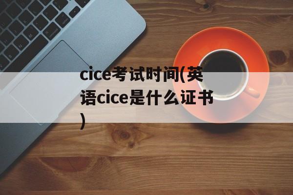 cice考试时间(英语cice是什么证书)-第1张图片-居家生活