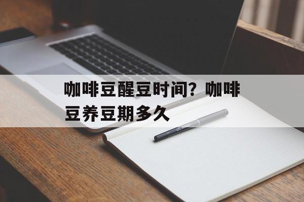 咖啡豆醒豆时间？咖啡豆养豆期多久-第1张图片-居家生活
