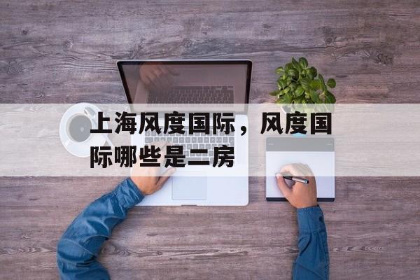 上海风度国际，风度国际哪些是二房-第1张图片-居家生活