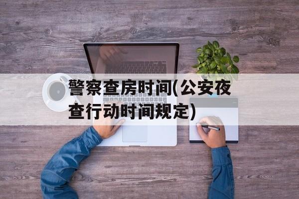 警察查房时间(公安夜查行动时间规定)-第1张图片-居家生活