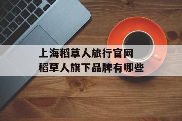 上海稻草人旅行官网 稻草人旗下品牌有哪些-第1张图片-居家生活