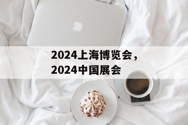 2024上海博览会，2024中国展会-第1张图片-居家生活