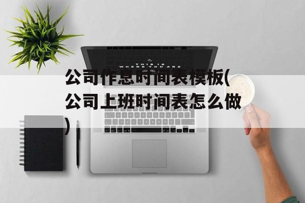 公司作息时间表模板(公司上班时间表怎么做)-第1张图片-居家生活