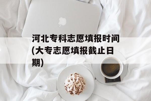 河北专科志愿填报时间(大专志愿填报截止日期)-第1张图片-居家生活