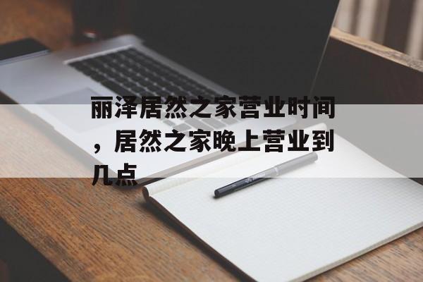丽泽居然之家营业时间，居然之家晚上营业到几点-第1张图片-居家生活