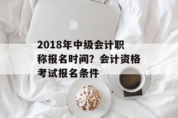 2018年中级会计职称报名时间？会计资格考试报名条件-第1张图片-居家生活
