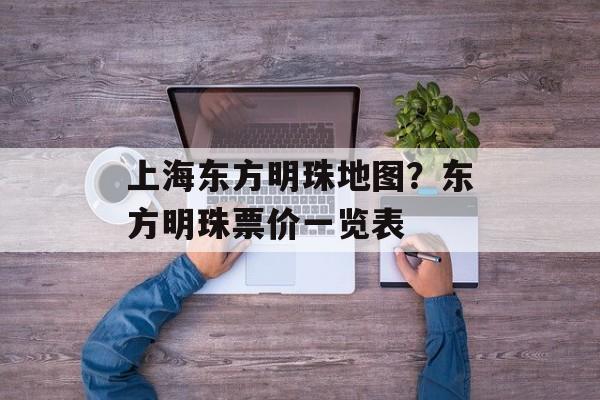 上海东方明珠地图？东方明珠票价一览表-第1张图片-居家生活