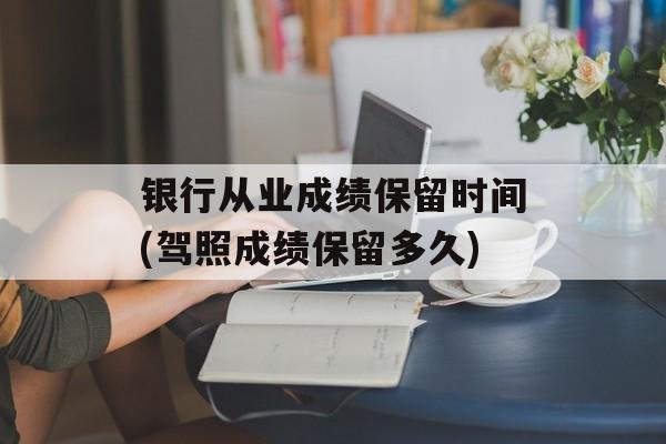 银行从业成绩保留时间(驾照成绩保留多久)-第1张图片-居家生活