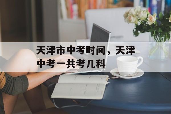 天津市中考时间，天津中考一共考几科-第1张图片-居家生活