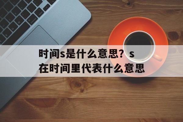 时间s是什么意思？s在时间里代表什么意思-第1张图片-居家生活