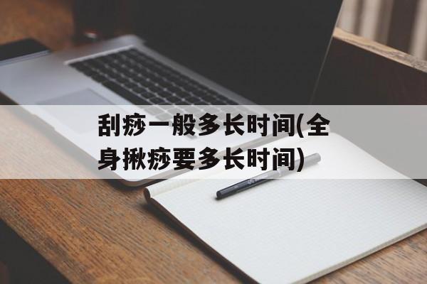 刮痧一般多长时间(全身揪痧要多长时间)-第1张图片-居家生活