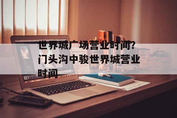 世界城广场营业时间？门头沟中骏世界城营业时间-第1张图片-居家生活