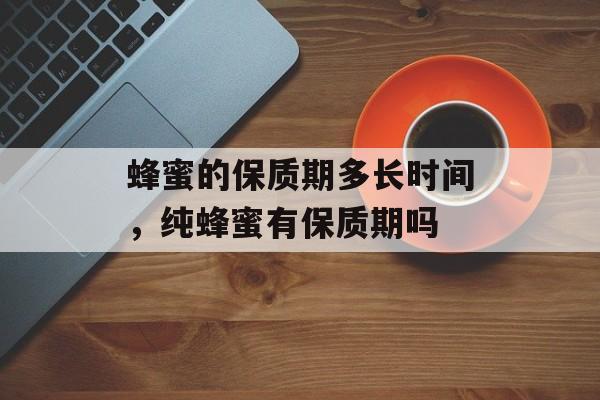 蜂蜜的保质期多长时间，纯蜂蜜有保质期吗-第1张图片-居家生活