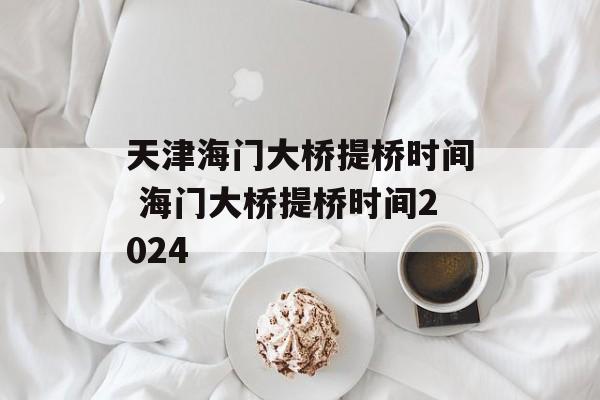 天津海门大桥提桥时间 海门大桥提桥时间2024-第1张图片-居家生活