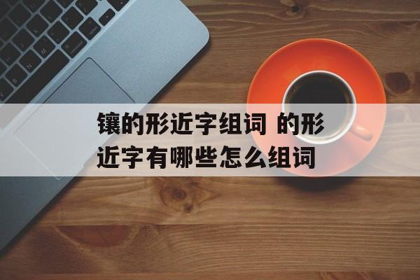 镶的形近字组词 的形近字有哪些怎么组词-第1张图片-居家生活