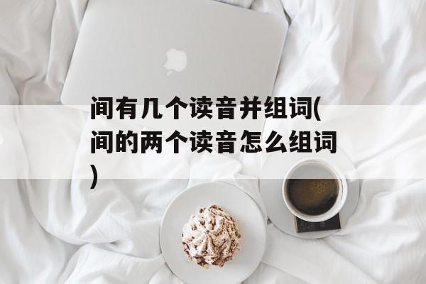 间有几个读音并组词(间的两个读音怎么组词)-第1张图片-居家生活
