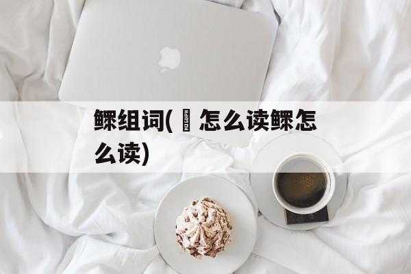 鳏组词(婠怎么读鳏怎么读)-第1张图片-居家生活