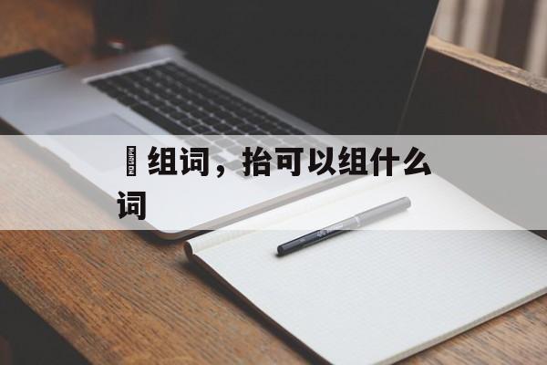 褃组词，抬可以组什么词-第1张图片-居家生活