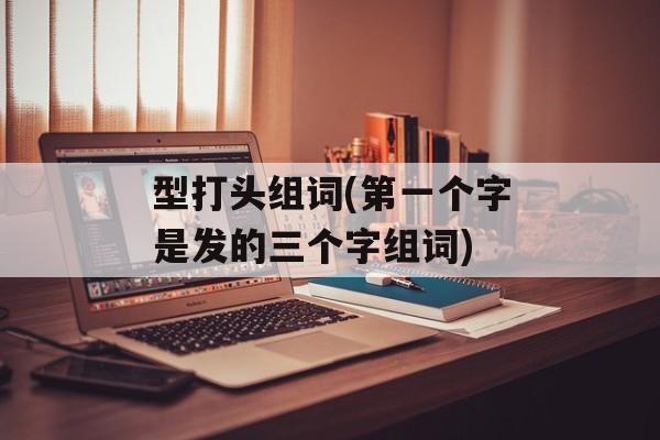 型打头组词(第一个字是发的三个字组词)-第1张图片-居家生活