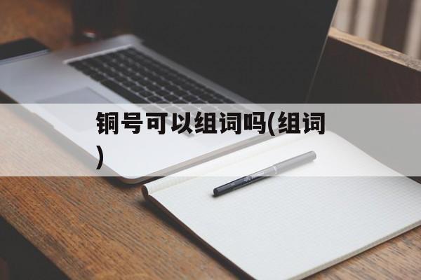 铜号可以组词吗(组词)-第1张图片-居家生活