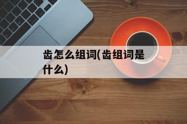 齿怎么组词(齿组词是什么)-第1张图片-居家生活