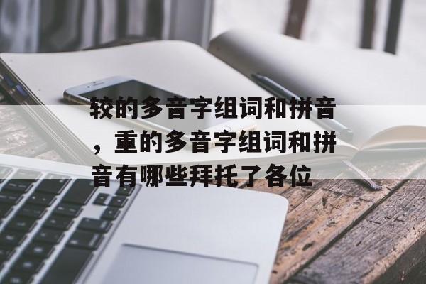 较的多音字组词和拼音，重的多音字组词和拼音有哪些拜托了各位-第1张图片-居家生活