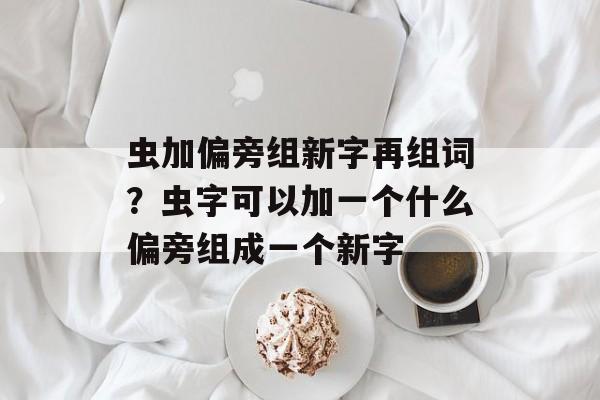 虫加偏旁组新字再组词？虫字可以加一个什么偏旁组成一个新字-第1张图片-居家生活