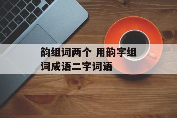 韵组词两个 用韵字组词成语二字词语-第1张图片-居家生活