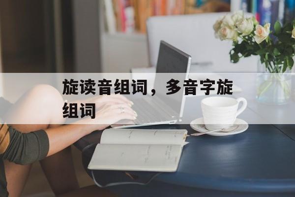 旋读音组词，多音字旋组词-第1张图片-居家生活