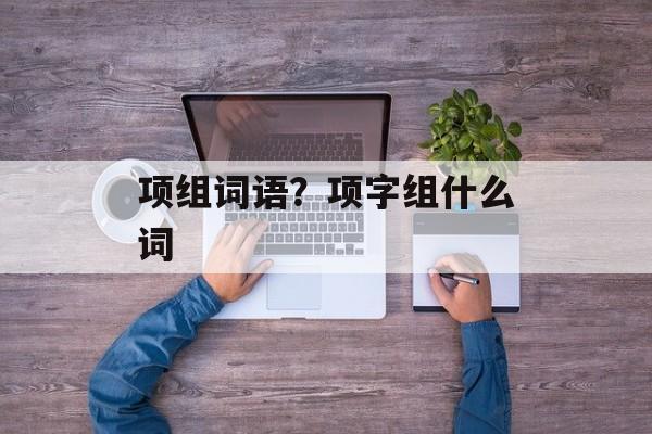 项组词语？项字组什么词-第1张图片-居家生活