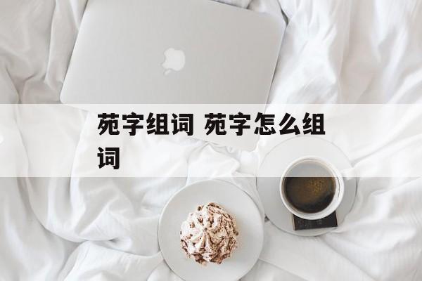 苑字组词 苑字怎么组词-第1张图片-居家生活