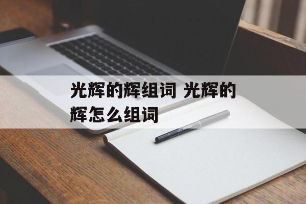 光辉的辉组词 光辉的辉怎么组词-第1张图片-居家生活