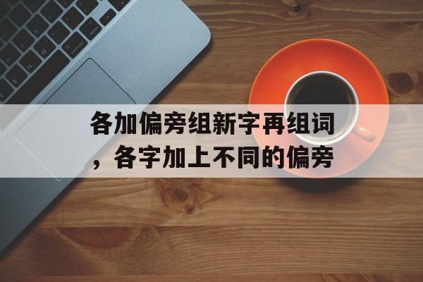 各加偏旁组新字再组词，各字加上不同的偏旁-第1张图片-居家生活