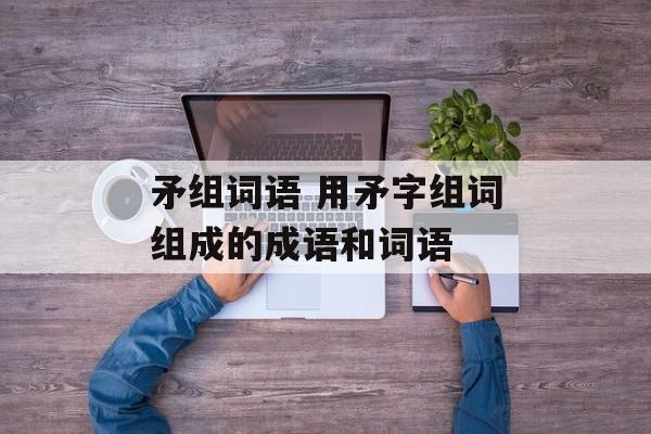 矛组词语 用矛字组词组成的成语和词语-第1张图片-居家生活